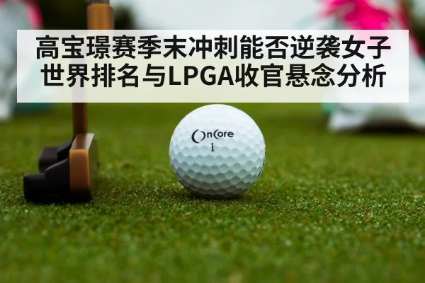 高宝璟赛季末冲刺能否逆袭女子世界排名与LPGA收官悬念分析