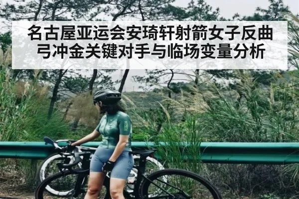 名古屋亚运会安琦轩射箭女子反曲弓冲金关键对手与临场变量分析