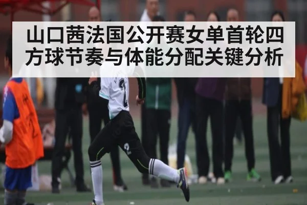 山口茜法国公开赛女单首轮四方球节奏与体能分配关键分析