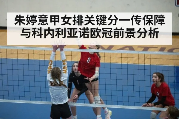 朱婷意甲女排关键分一传保障与科内利亚诺欧冠前景分析