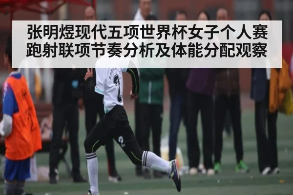 张明煜现代五项世界杯女子个人赛跑射联项节奏分析及体能分配观察
