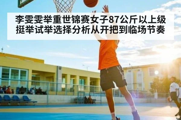 李雯雯举重世锦赛女子87公斤以上级挺举试举选择分析从开把到临场节奏
